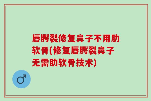唇腭裂修复鼻子不用肋软骨(修复唇腭裂鼻子无需肋软骨技术)