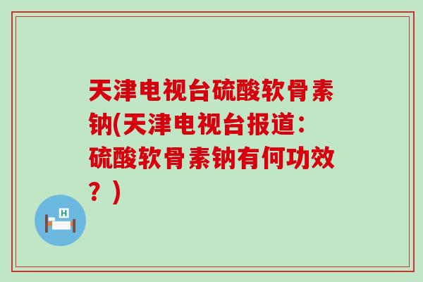 天津电视台硫酸软骨素钠(天津电视台报道：硫酸软骨素钠有何功效？)