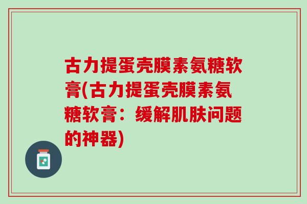 古力提蛋壳膜素氨糖软膏(古力提蛋壳膜素氨糖软膏：缓解肌肤问题的神器)