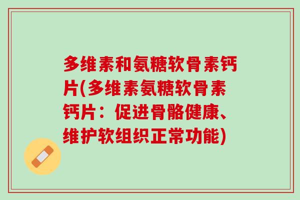 多维素和氨糖软骨素钙片(多维素氨糖软骨素钙片：促进骨骼健康、维护软组织正常功能)