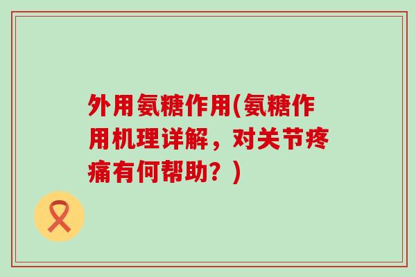 外用氨糖作用(氨糖作用机理详解，对关节疼痛有何帮助？)