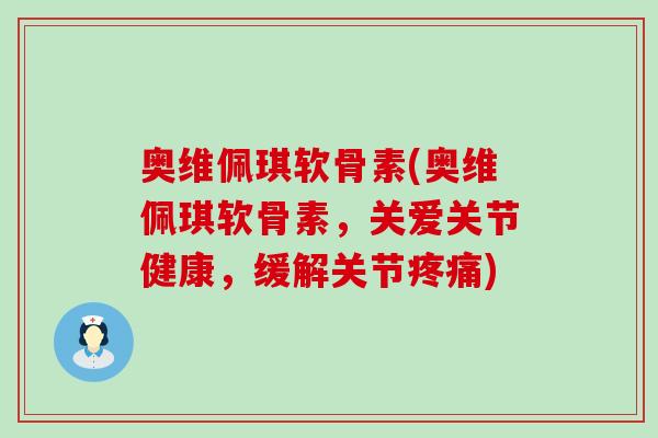 奥维佩琪软骨素(奥维佩琪软骨素，关爱关节健康，缓解关节疼痛)