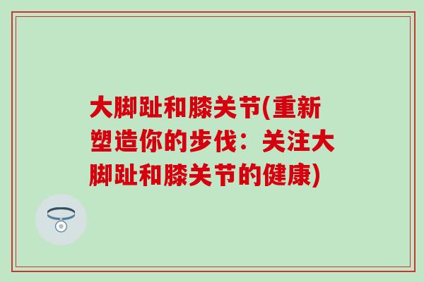 大脚趾和膝关节(重新塑造你的步伐：关注大脚趾和膝关节的健康)