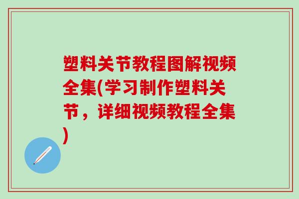塑料关节教程图解视频全集(学习制作塑料关节，详细视频教程全集)