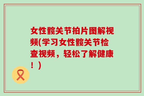 女性髋关节拍片图解视频(学习女性髋关节检查视频，轻松了解健康！)
