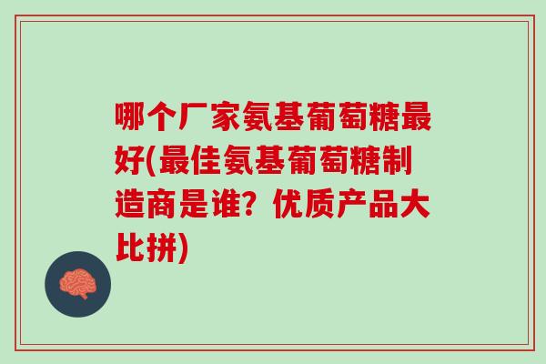 哪个厂家氨基葡萄糖最好(最佳氨基葡萄糖制造商是谁？优质产品大比拼)