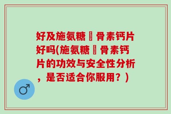 好及施氨糖軟骨素钙片好吗(施氨糖軟骨素钙片的功效与安全性分析，是否适合你服用？)