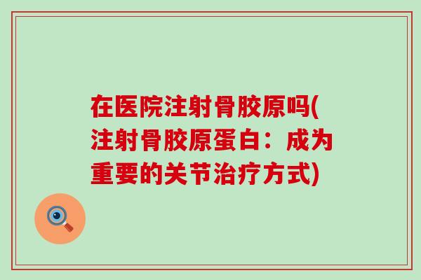在医院注射骨胶原吗(注射骨胶原蛋白：成为重要的关节治疗方式)