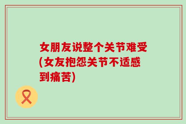 女朋友说整个关节难受(女友抱怨关节不适感到痛苦)