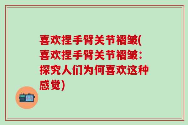 喜欢捏手臂关节褶皱(喜欢捏手臂关节褶皱：探究人们为何喜欢这种感觉)