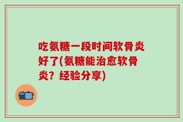 吃氨糖一段时间软骨炎好了(氨糖能治愈软骨炎？经验分享)