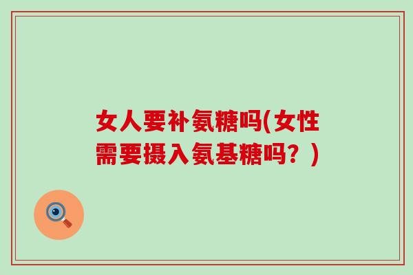 女人要补氨糖吗(女性需要摄入氨基糖吗？)
