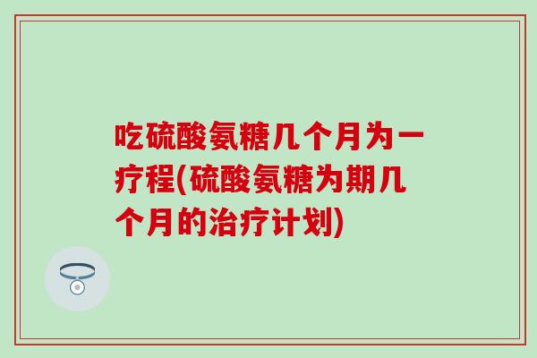 吃硫酸氨糖几个月为一疗程(硫酸氨糖为期几个月的治疗计划)