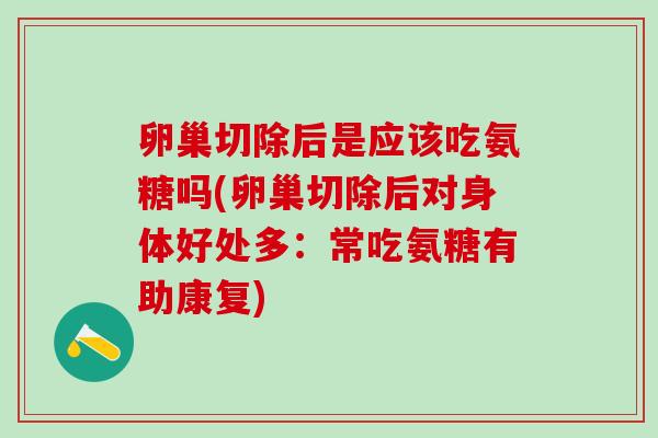 卵巢切除后是应该吃氨糖吗(卵巢切除后对身体好处多：常吃氨糖有助康复)