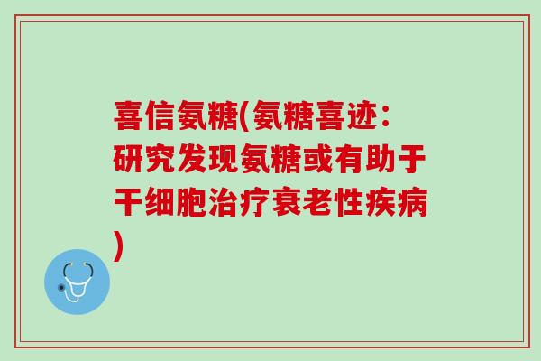 喜信氨糖(氨糖喜迹：研究发现氨糖或有助于干细胞治疗衰老性疾病)