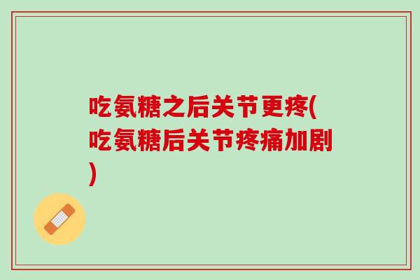 吃氨糖之后关节更疼(吃氨糖后关节疼痛加剧)