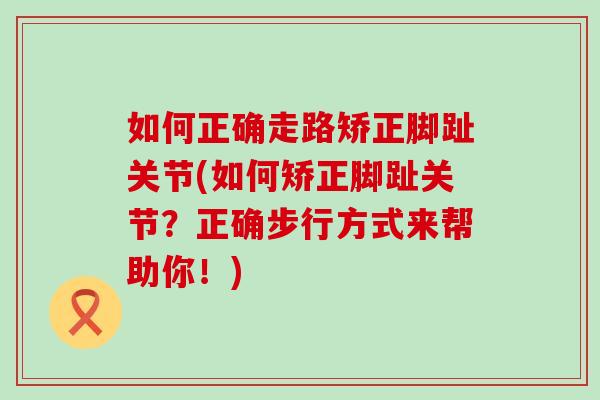如何正确走路矫正脚趾关节(如何矫正脚趾关节？正确步行方式来帮助你！)
