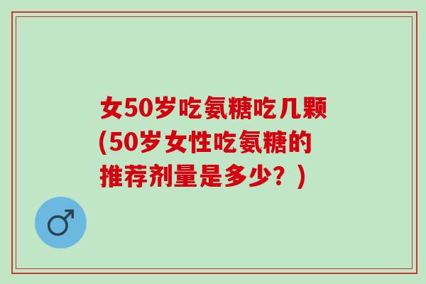女50岁吃氨糖吃几颗(50岁女性吃氨糖的推荐剂量是多少？)