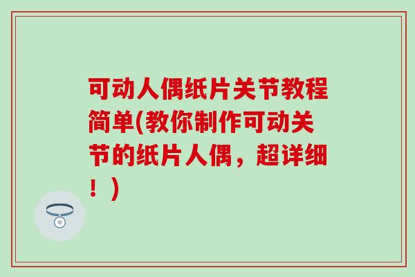 可动人偶纸片关节教程简单(教你制作可动关节的纸片人偶，超详细！)