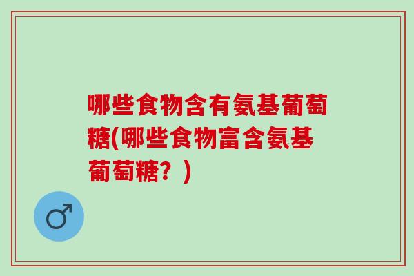 哪些食物含有氨基葡萄糖(哪些食物富含氨基葡萄糖？)
