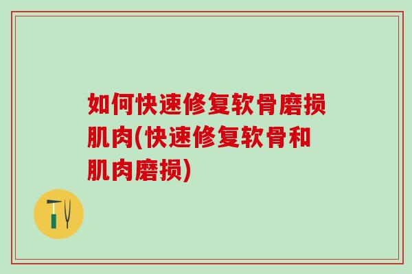 如何快速修复软骨磨损肌肉(快速修复软骨和肌肉磨损)
