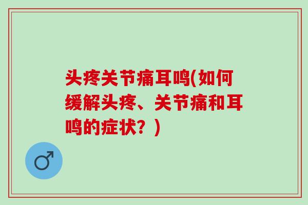 头疼关节痛耳鸣(如何缓解头疼、关节痛和耳鸣的症状？)