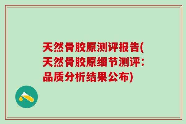 天然骨胶原测评报告(天然骨胶原细节测评：品质分析结果公布)