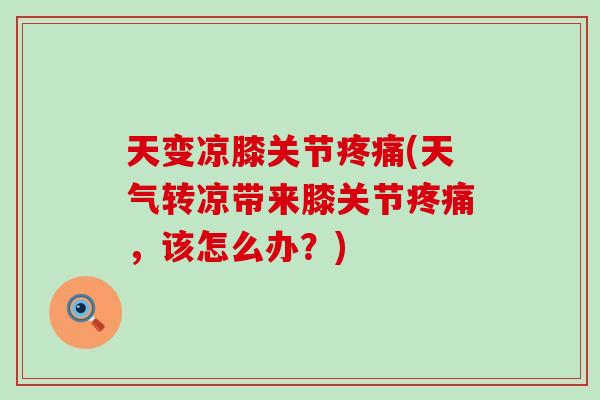 天变凉膝关节疼痛(天气转凉带来膝关节疼痛，该怎么办？)