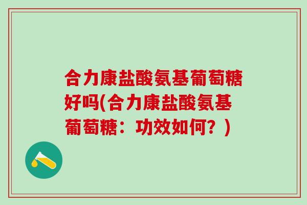 合力康盐酸氨基葡萄糖好吗(合力康盐酸氨基葡萄糖：功效如何？)