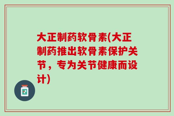 大正制药软骨素(大正制药推出软骨素保护关节，专为关节健康而设计)