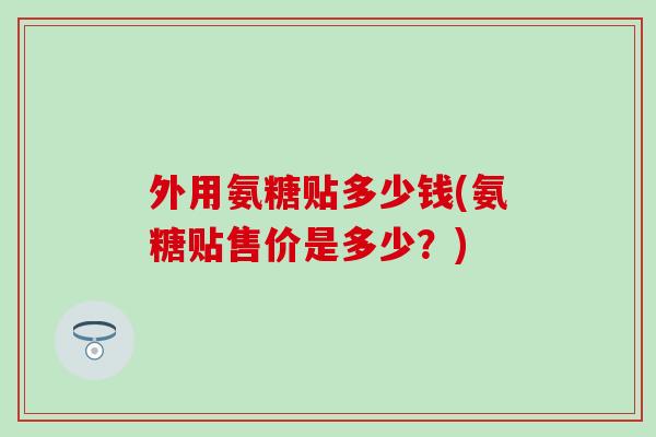 外用氨糖贴多少钱(氨糖贴售价是多少？)