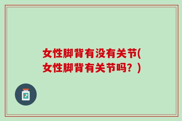女性脚背有没有关节(女性脚背有关节吗？)