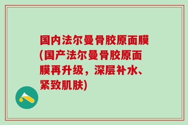 国内法尔曼骨胶原面膜(国产法尔曼骨胶原面膜再升级，深层补水、紧致肌肤)