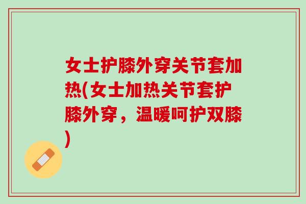 女士护膝外穿关节套加热(女士加热关节套护膝外穿,温暖呵护双膝) 女士护膝外穿关节套加热(女士加热关节套护膝外穿,温暖呵护双膝)