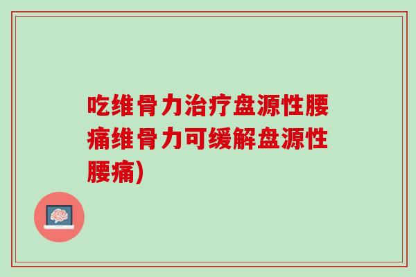 吃维骨力治疗盘源性腰痛维骨力可缓解盘源性腰痛)