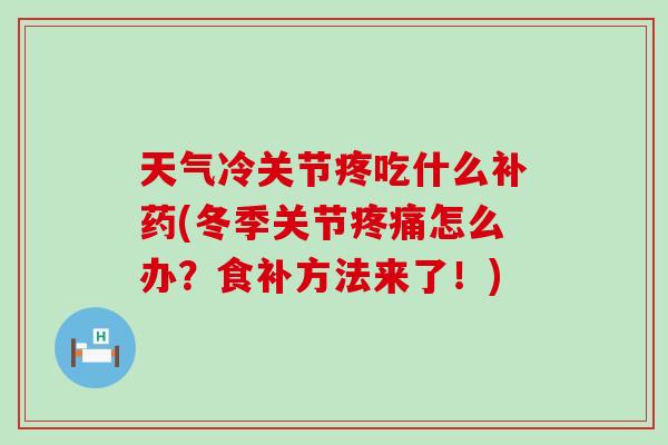 天气冷关节疼吃什么补药(冬季关节疼痛怎么办？食补方法来了！)