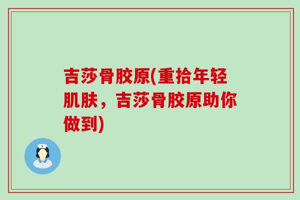 吉莎骨胶原(重拾年轻肌肤，吉莎骨胶原助你做到)