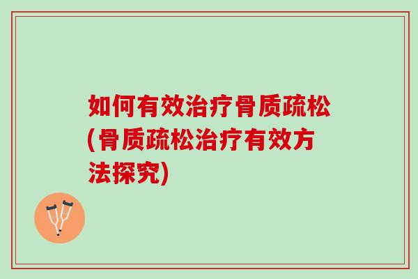 如何有效治疗骨质疏松(骨质疏松治疗有效方法探究)