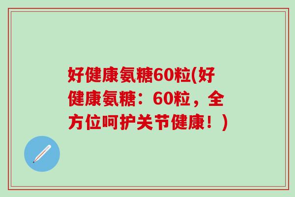 好健康氨糖60粒(好健康氨糖：60粒，全方位呵护关节健康！)