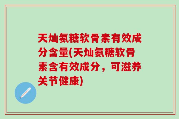 天灿氨糖软骨素有效成分含量(天灿氨糖软骨素含有效成分，可滋养关节健康)