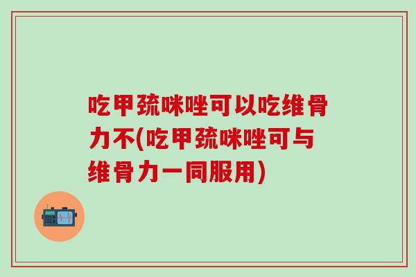 吃甲巯咪唑可以吃维骨力不(吃甲巯咪唑可与维骨力一同服用)