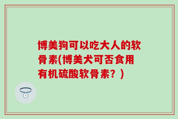 博美狗可以吃大人的软骨素(博美犬可否食用有机硫酸软骨素？)
