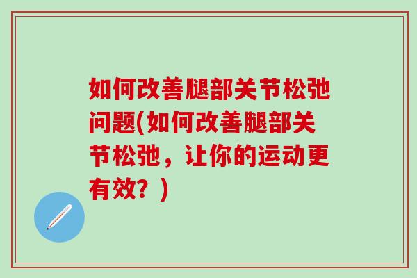 如何改善腿部关节松弛问题(如何改善腿部关节松弛，让你的运动更有效？)