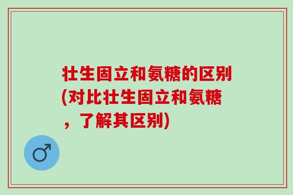 壮生固立和氨糖的区别(对比壮生固立和氨糖，了解其区别)