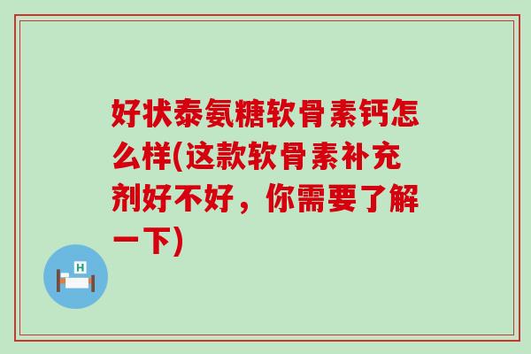 好状泰氨糖软骨素钙怎么样(这款软骨素补充剂好不好，你需要了解一下)