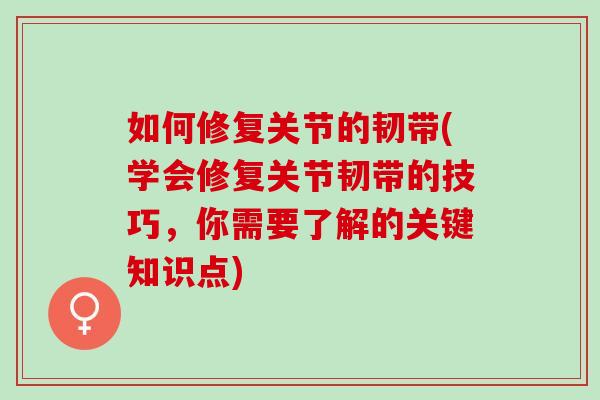 如何修复关节的韧带(学会修复关节韧带的技巧，你需要了解的关键知识点)