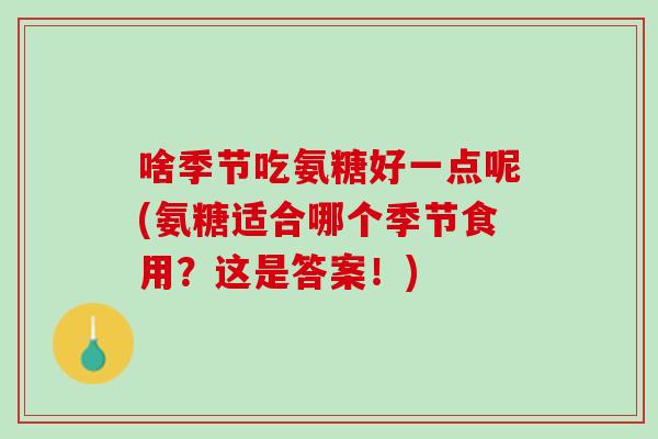 啥季节吃氨糖好一点呢(氨糖适合哪个季节食用？这是答案！)