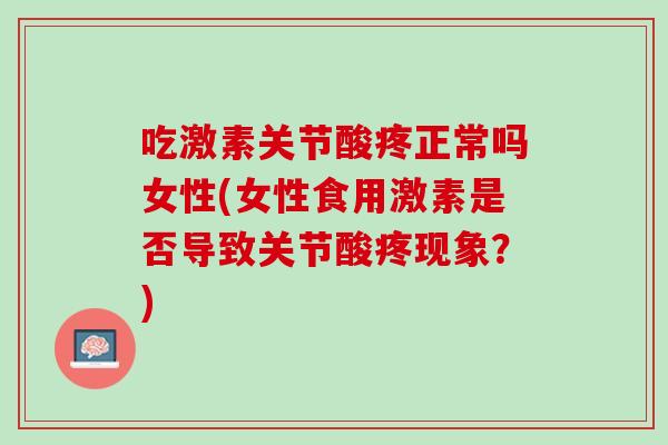 吃激素关节酸疼正常吗女性(女性食用激素是否导致关节酸疼现象？)