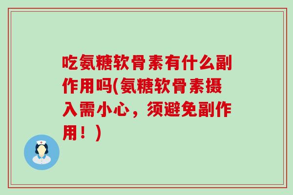吃氨糖软骨素有什么副作用吗(氨糖软骨素摄入需小心，须避免副作用！)