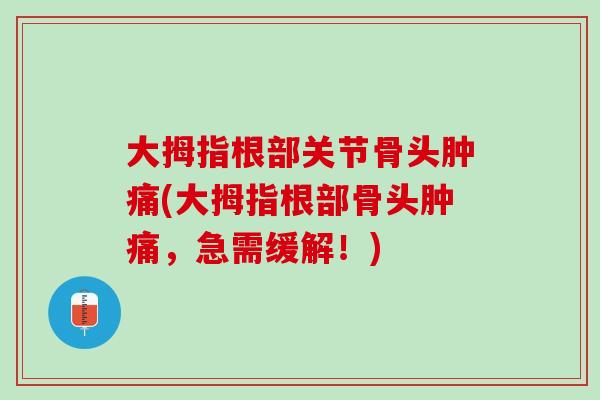 大拇指根部关节骨头肿痛(大拇指根部骨头肿痛，急需缓解！)